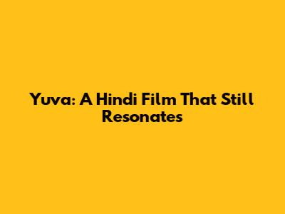 Yuva: A Hindi Film That Still Resonates