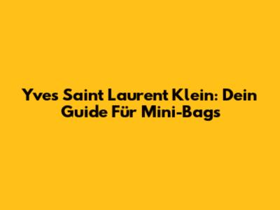 Yves Saint Laurent Klein: Dein Guide Für Mini-Bags