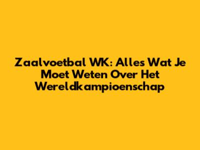 Zaalvoetbal WK: Alles Wat Je Moet Weten Over Het Wereldkampioenschap