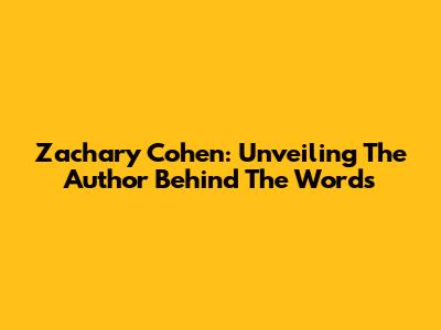 Zachary Cohen: Unveiling The Author Behind The Words