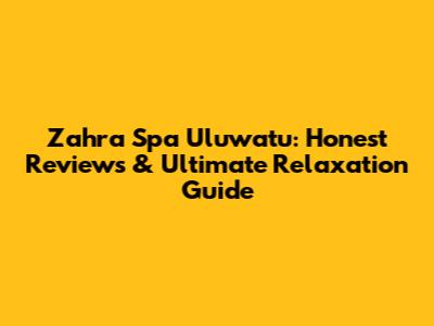 Zahra Spa Uluwatu: Honest Reviews & Ultimate Relaxation Guide