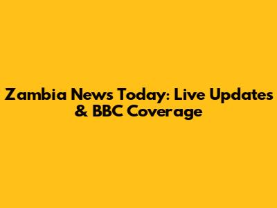 Zambia News Today: Live Updates & BBC Coverage