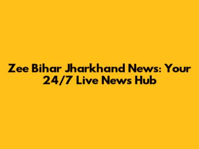 Zee Bihar Jharkhand News: Your 24/7 Live News Hub
