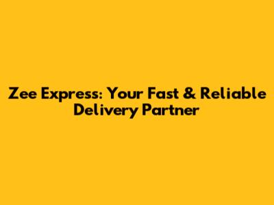 Zee Express: Your Fast & Reliable Delivery Partner