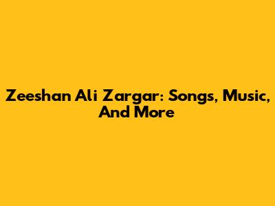 Zeeshan Ali Zargar: Songs, Music, And More