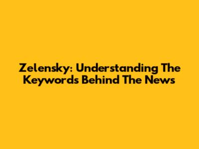 Zelensky: Understanding The Keywords Behind The News