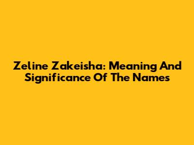 Zeline Zakeisha: Meaning And Significance Of The Names