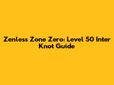 Zenless Zone Zero: Level 50 Inter Knot Guide
