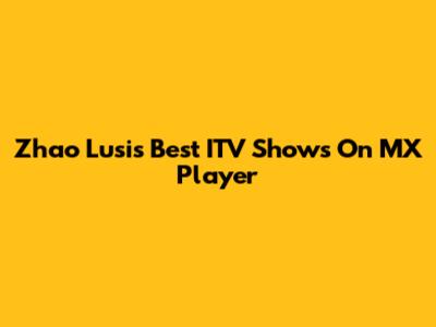 Zhao Lusi's Best ITV Shows On MX Player