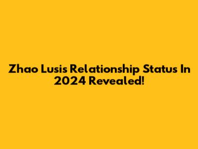 Zhao Lusi's Relationship Status In 2024 Revealed!