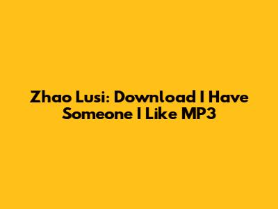 Zhao Lusi: Download 'I Have Someone I Like' MP3