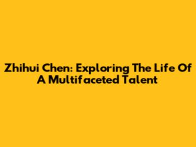 Zhihui Chen: Exploring The Life Of A Multifaceted Talent