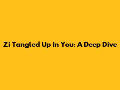 Zi Tangled Up In You: A Deep Dive