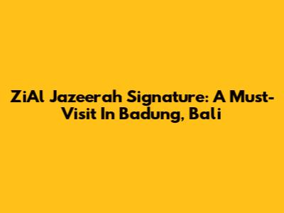 ZiAl Jazeerah Signature: A Must-Visit In Badung, Bali
