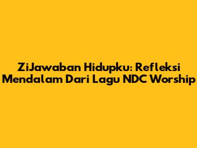 ZiJawaban Hidupku: Refleksi Mendalam Dari Lagu NDC Worship