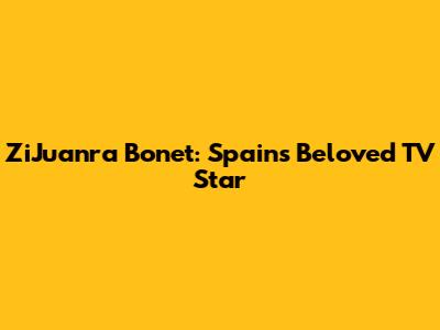 ZiJuanra Bonet: Spain's Beloved TV Star