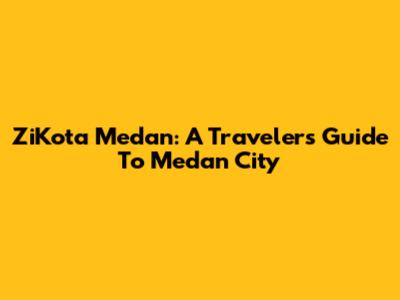 ZiKota Medan: A Traveler's Guide To Medan City