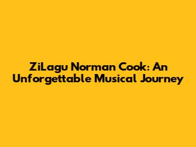 ZiLagu Norman Cook: An Unforgettable Musical Journey