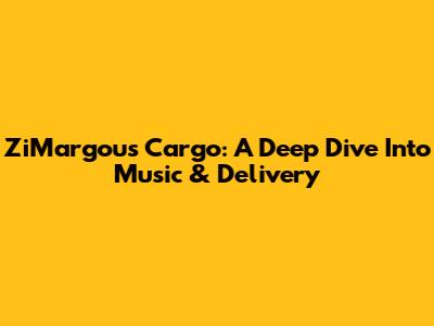 ZiMargou's Cargo: A Deep Dive Into Music & Delivery
