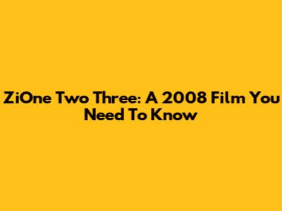 ZiOne Two Three: A 2008 Film You Need To Know