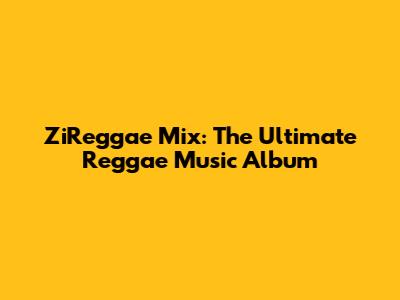 ZiReggae Mix: The Ultimate Reggae Music Album