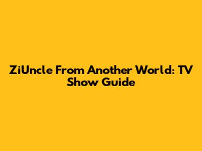 ZiUncle From Another World: TV Show Guide
