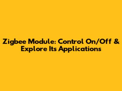 Zigbee Module: Control On/Off & Explore Its Applications