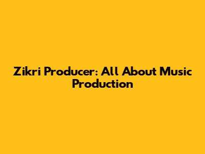Zikri Producer: All About Music Production
