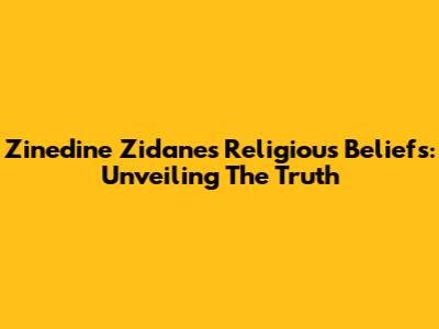 Zinedine Zidane's Religious Beliefs: Unveiling The Truth