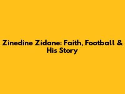Zinedine Zidane: Faith, Football & His Story