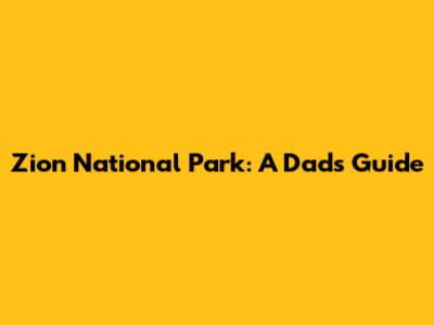 Zion National Park: A Dad's Guide