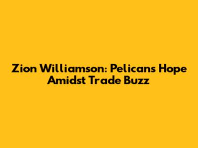Zion Williamson: Pelicans' Hope Amidst Trade Buzz