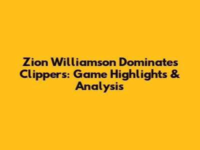 Zion Williamson Dominates Clippers: Game Highlights & Analysis