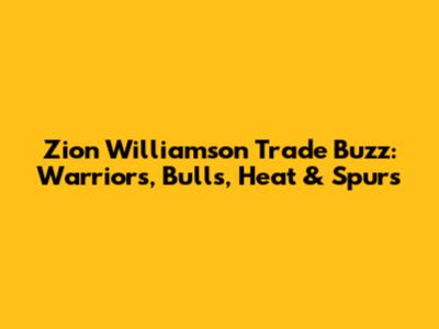 Zion Williamson Trade Buzz: Warriors, Bulls, Heat & Spurs