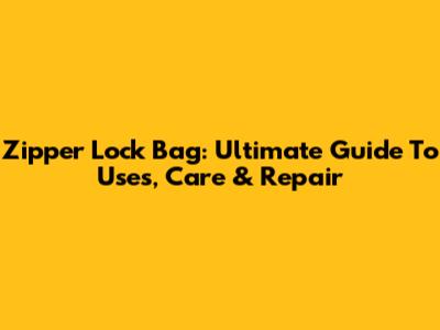 Zipper Lock Bag: Ultimate Guide To Uses, Care & Repair