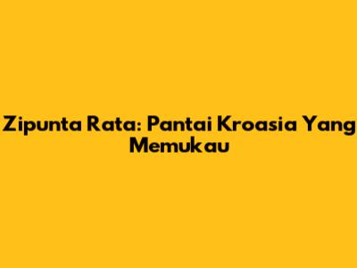 Zipunta Rata: Pantai Kroasia Yang Memukau