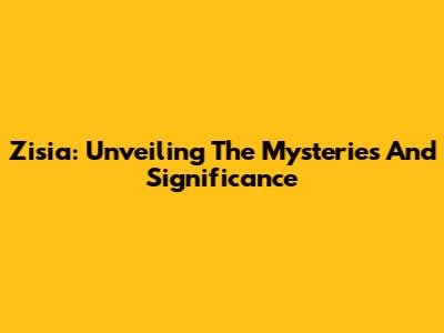 Zisia: Unveiling The Mysteries And Significance