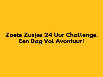 Zoete Zusjes 24 Uur Challenge: Een Dag Vol Avontuur!