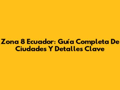 Zona 8 Ecuador: Guía Completa De Ciudades Y Detalles Clave
