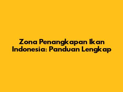 Zona Penangkapan Ikan Indonesia: Panduan Lengkap
