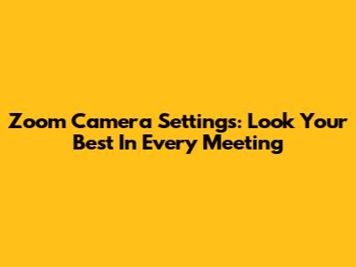 Zoom Camera Settings: Look Your Best In Every Meeting