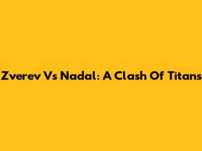 Zverev Vs Nadal: A Clash Of Titans